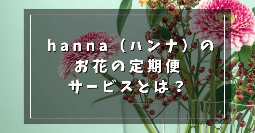 hanna（ハンナ）のお花の定期便サービスとは？
