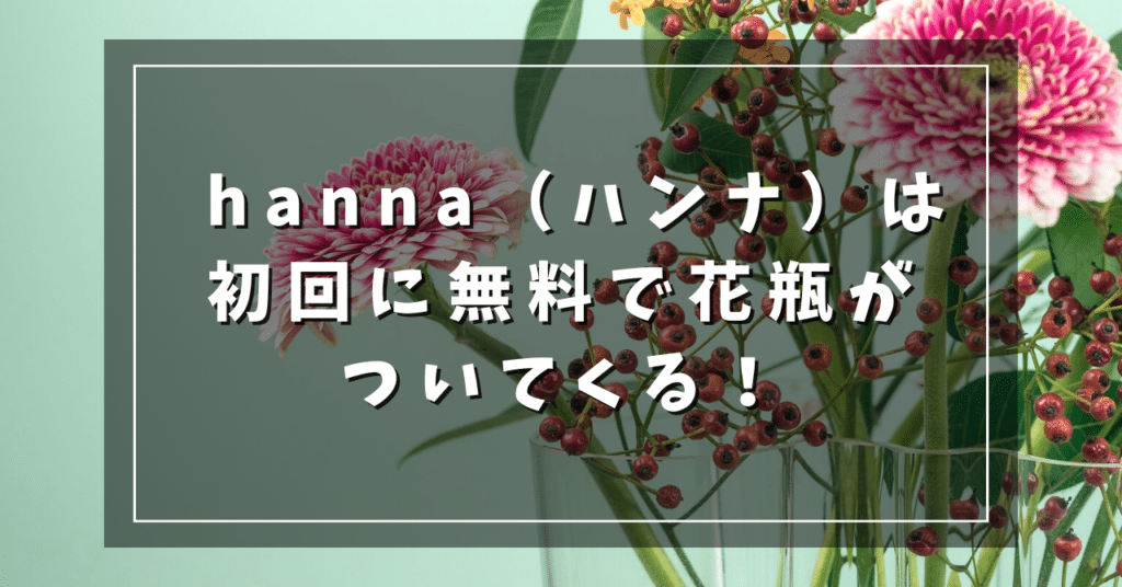 hanna（ハンナ）は初回に無料で花瓶がついてくる！