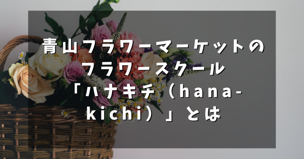青山フラワーマーケットのフラワースクール「ハナキチ（hana-kichi）」とは